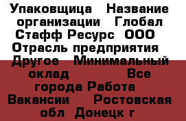 Упаковщица › Название организации ­ Глобал Стафф Ресурс, ООО › Отрасль предприятия ­ Другое › Минимальный оклад ­ 35 000 - Все города Работа » Вакансии   . Ростовская обл.,Донецк г.